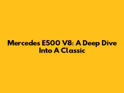 Mercedes E500 V8: A Deep Dive Into A Classic