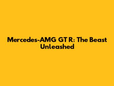 Mercedes-AMG GT R: The Beast Unleashed
