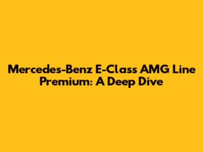 Mercedes-Benz E-Class AMG Line Premium: A Deep Dive
