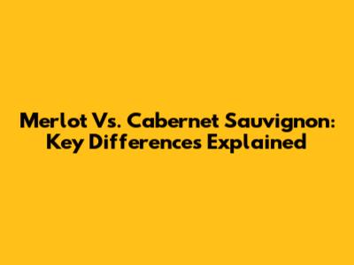 Merlot Vs. Cabernet Sauvignon: Key Differences Explained