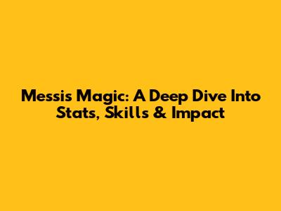 Messi's Magic: A Deep Dive Into Stats, Skills & Impact
