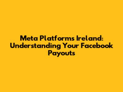Meta Platforms Ireland: Understanding Your Facebook Payouts