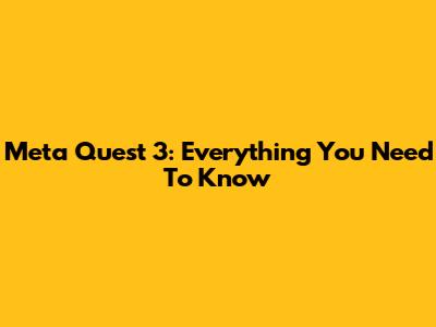 Meta Quest 3: Everything You Need To Know