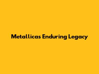 Metallica's Enduring Legacy