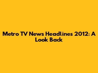Metro TV News Headlines 2012: A Look Back