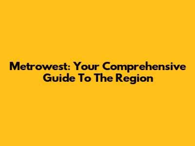 Metrowest: Your Comprehensive Guide To The Region