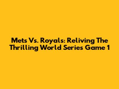 Mets Vs. Royals: Reliving The Thrilling World Series Game 1