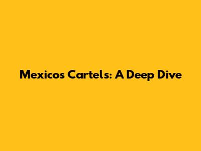 Mexico's Cartels: A Deep Dive