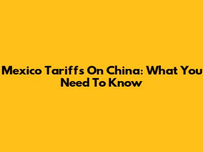 Mexico Tariffs On China: What You Need To Know