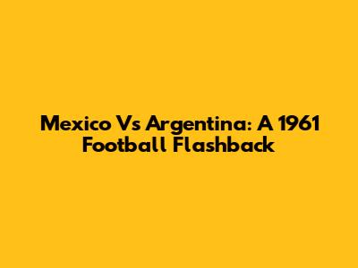 Mexico Vs Argentina: A 1961 Football Flashback