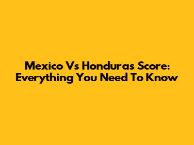Mexico Vs Honduras Score: Everything You Need To Know