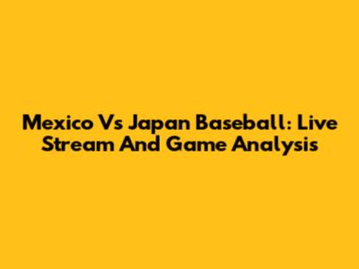 Mexico Vs Japan Baseball: Live Stream And Game Analysis