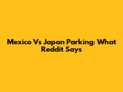 Mexico Vs Japan Parking: What Reddit Says