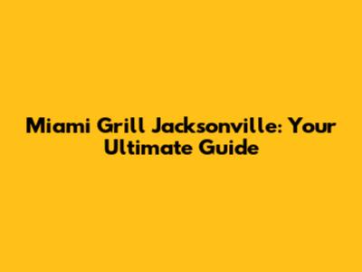Miami Grill Jacksonville: Your Ultimate Guide