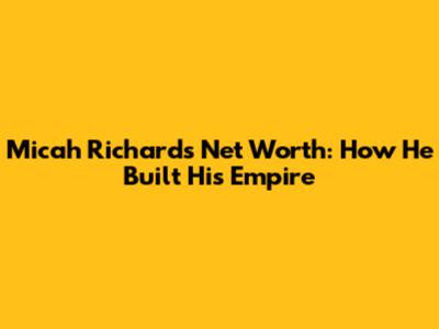 Micah Richards' Net Worth: How He Built His Empire