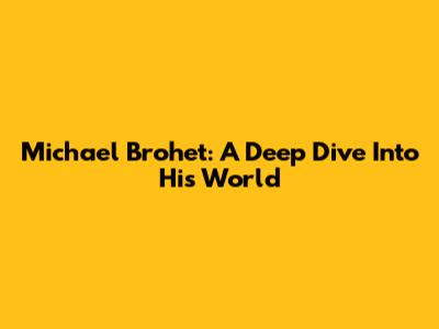 Michael Brohet: A Deep Dive Into His World