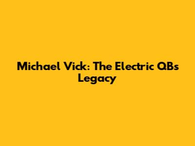 Michael Vick: The Electric QB's Legacy
