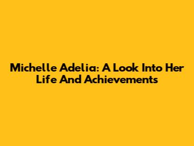 Michelle Adelia: A Look Into Her Life And Achievements