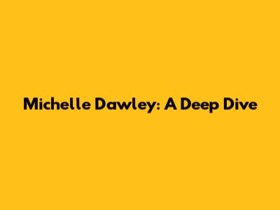 Michelle Dawley: A Deep Dive