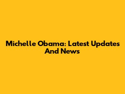 Michelle Obama: Latest Updates And News
