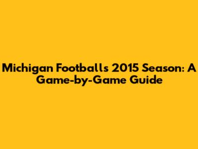 Michigan Football's 2015 Season: A Game-by-Game Guide