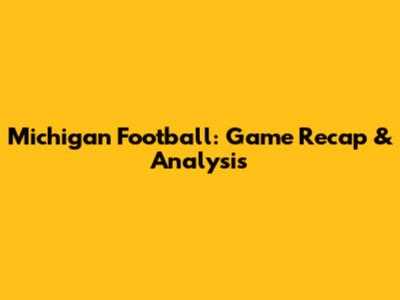 Michigan Football: Game Recap & Analysis