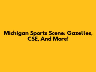 Michigan Sports Scene: Gazelles, CSE, And More!