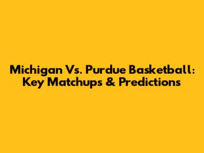 Michigan Vs. Purdue Basketball: Key Matchups & Predictions