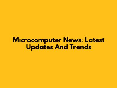 Microcomputer News: Latest Updates And Trends
