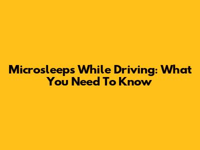 Microsleeps While Driving: What You Need To Know