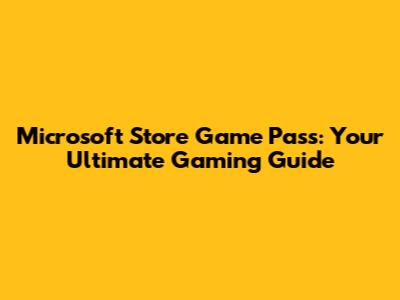 Microsoft Store Game Pass: Your Ultimate Gaming Guide