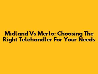 Midland Vs Merlo: Choosing The Right Telehandler For Your Needs