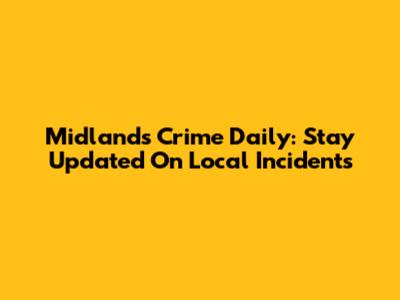 Midlands Crime Daily: Stay Updated On Local Incidents