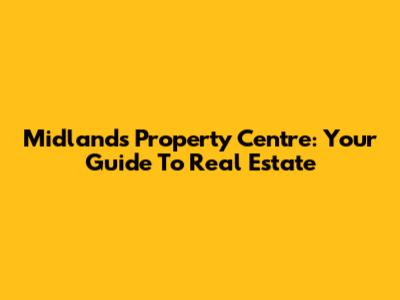 Midlands Property Centre: Your Guide To Real Estate