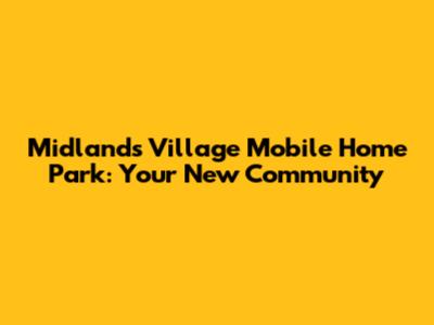 Midlands Village Mobile Home Park: Your New Community