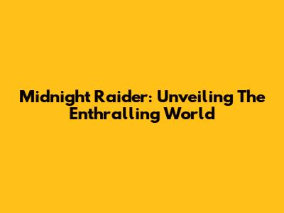 Midnight Raider: Unveiling The Enthralling World