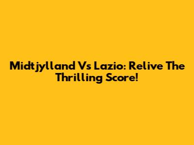 Midtjylland Vs Lazio: Relive The Thrilling Score!