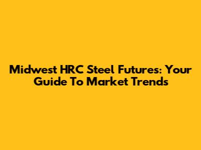 Midwest HRC Steel Futures: Your Guide To Market Trends