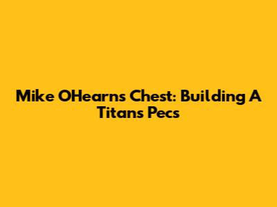 Mike O'Hearn's Chest: Building A Titan's Pecs