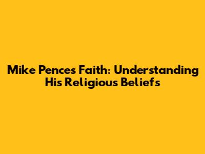 Mike Pence's Faith: Understanding His Religious Beliefs