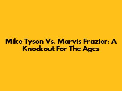 Mike Tyson Vs. Marvis Frazier: A Knockout For The Ages