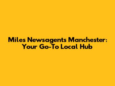 Miles Newsagents Manchester: Your Go-To Local Hub