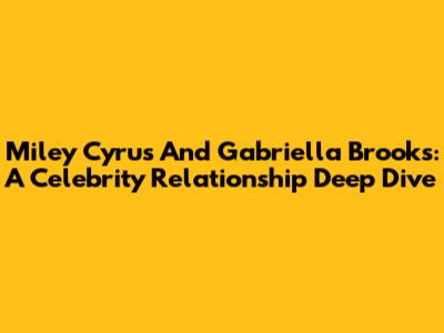 Miley Cyrus And Gabriella Brooks: A Celebrity Relationship Deep Dive