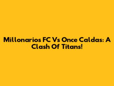 Millonarios FC Vs Once Caldas: A Clash Of Titans!