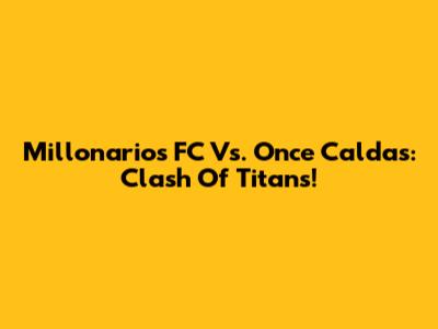 Millonarios FC Vs. Once Caldas: Clash Of Titans!