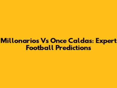 Millonarios Vs Once Caldas: Expert Football Predictions