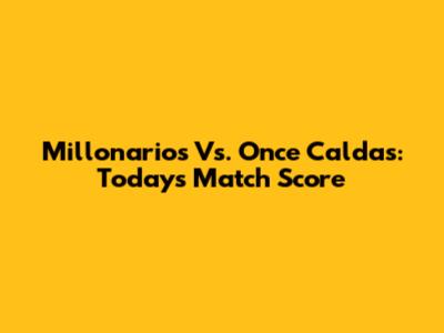 Millonarios Vs. Once Caldas: Today's Match Score