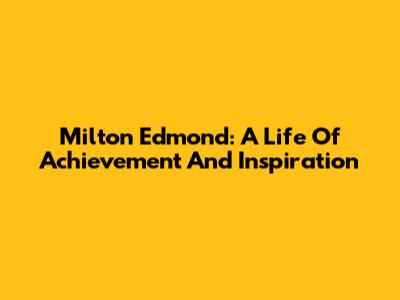 Milton Edmond: A Life Of Achievement And Inspiration