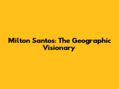 Milton Santos: The Geographic Visionary
