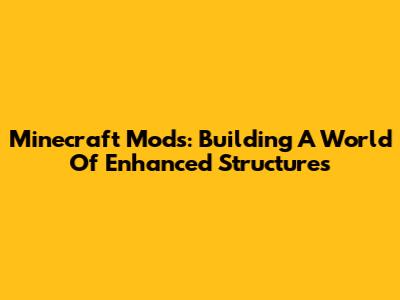 Minecraft Mods: Building A World Of Enhanced Structures